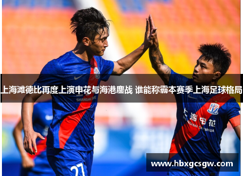 上海滩德比再度上演申花与海港鏖战 谁能称霸本赛季上海足球格局