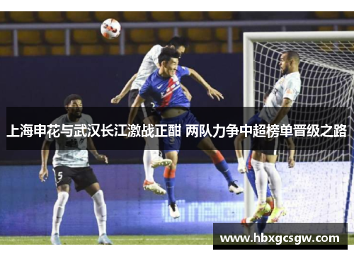 上海申花与武汉长江激战正酣 两队力争中超榜单晋级之路