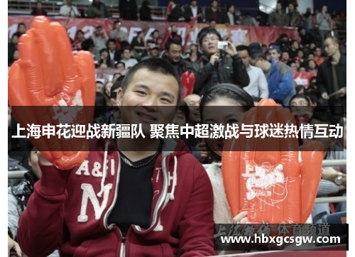 上海申花迎战新疆队 聚焦中超激战与球迷热情互动