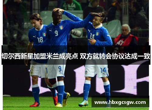 切尔西新星加盟米兰成亮点 双方就转会协议达成一致