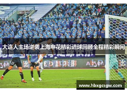 大连人主场逆袭上海申花精彩进球回顾全程精彩瞬间