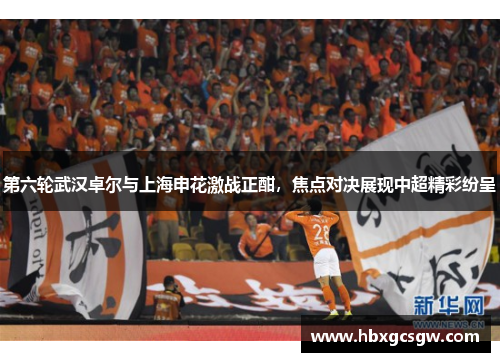 第六轮武汉卓尔与上海申花激战正酣，焦点对决展现中超精彩纷呈
