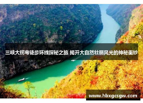 三峡大拐弯徒步环线探秘之旅 揭开大自然壮丽风光的神秘面纱