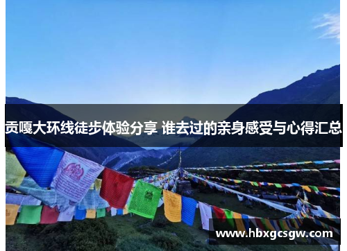 贡嘎大环线徒步体验分享 谁去过的亲身感受与心得汇总
