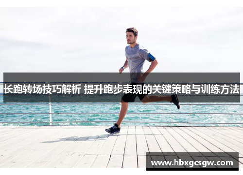 长跑转场技巧解析 提升跑步表现的关键策略与训练方法