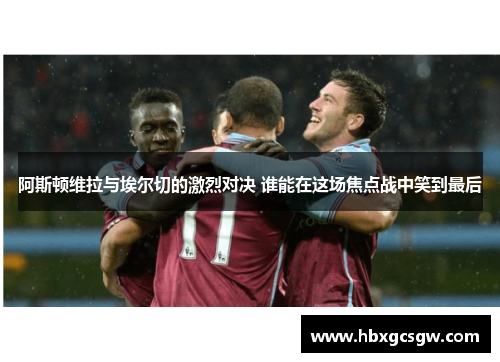 阿斯顿维拉与埃尔切的激烈对决 谁能在这场焦点战中笑到最后